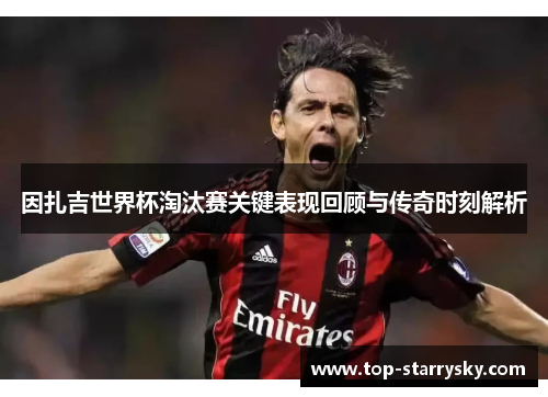 因扎吉世界杯淘汰赛关键表现回顾与传奇时刻解析