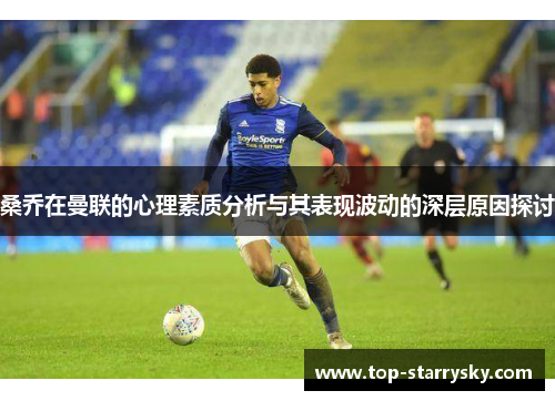 桑乔在曼联的心理素质分析与其表现波动的深层原因探讨