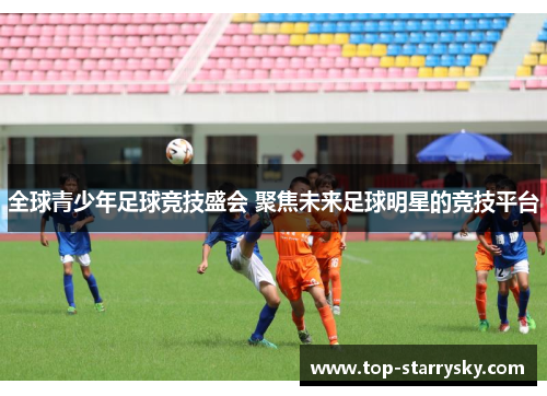 全球青少年足球竞技盛会 聚焦未来足球明星的竞技平台