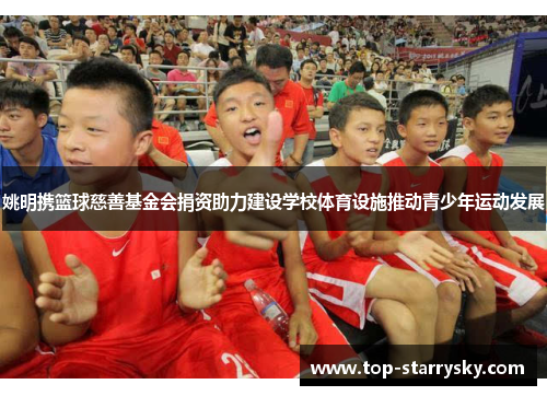 姚明携篮球慈善基金会捐资助力建设学校体育设施推动青少年运动发展