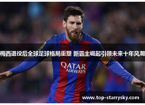 梅西退役后全球足球格局重塑 新霸主崛起引领未来十年风潮