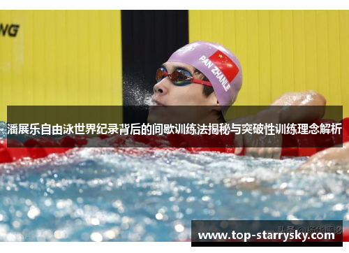 潘展乐自由泳世界纪录背后的间歇训练法揭秘与突破性训练理念解析