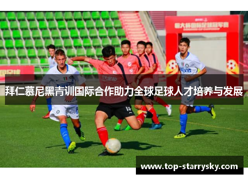拜仁慕尼黑青训国际合作助力全球足球人才培养与发展