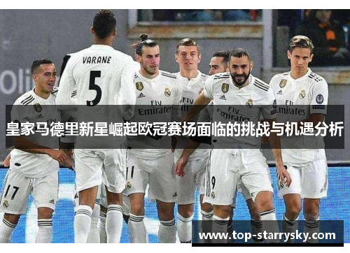 皇家马德里新星崛起欧冠赛场面临的挑战与机遇分析