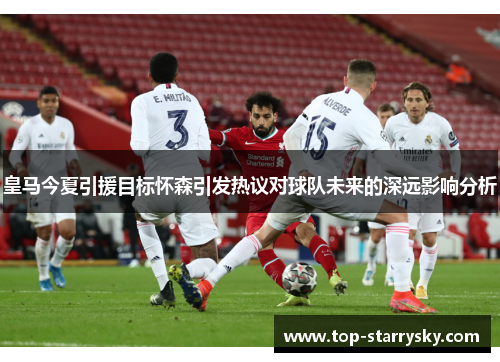 皇马今夏引援目标怀森引发热议对球队未来的深远影响分析