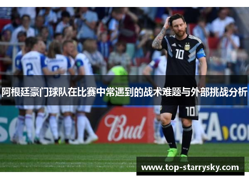 阿根廷豪门球队在比赛中常遇到的战术难题与外部挑战分析