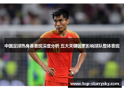 中国足球热身赛表现深度分析 五大关键因素影响球队整体表现