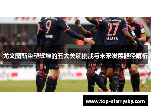 尤文图斯重塑辉煌的五大关键挑战与未来发展路径解析
