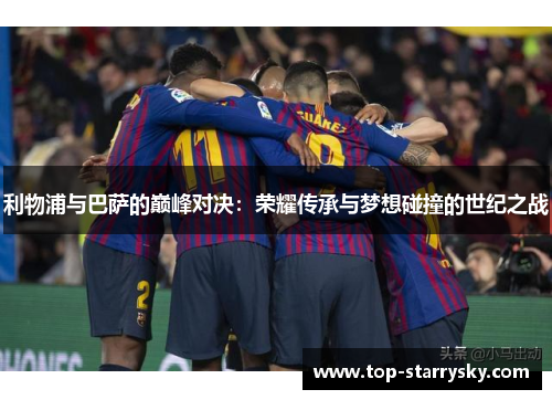 利物浦与巴萨的巅峰对决：荣耀传承与梦想碰撞的世纪之战