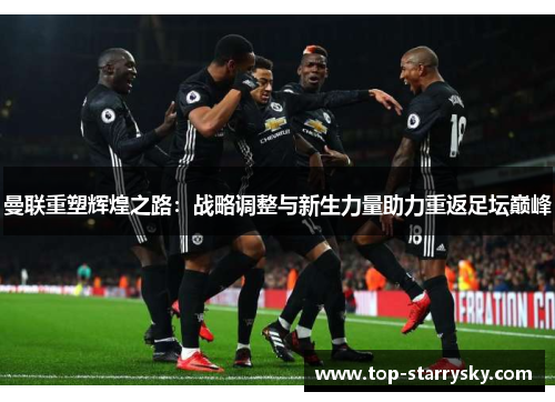 曼联重塑辉煌之路：战略调整与新生力量助力重返足坛巅峰