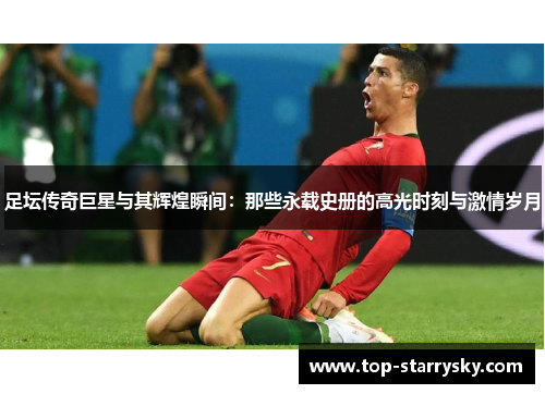 足坛传奇巨星与其辉煌瞬间：那些永载史册的高光时刻与激情岁月