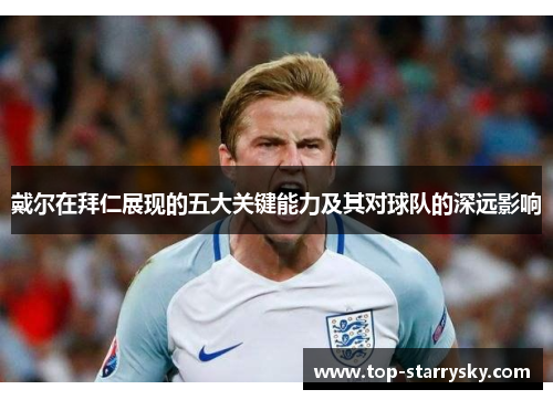 戴尔在拜仁展现的五大关键能力及其对球队的深远影响
