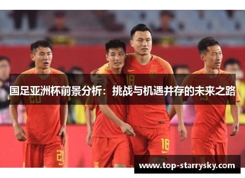 国足亚洲杯前景分析：挑战与机遇并存的未来之路
