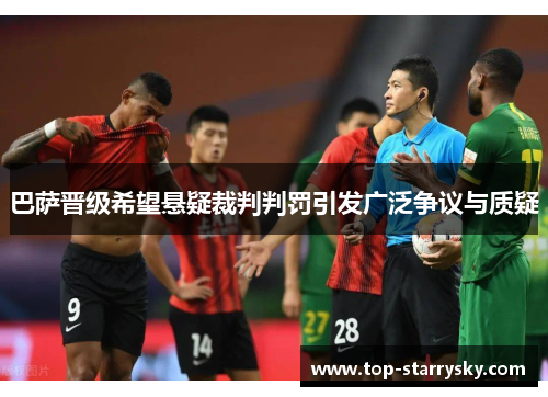 巴萨晋级希望悬疑裁判判罚引发广泛争议与质疑