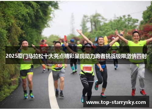 2025厦门马拉松十大亮点精彩呈现助力跑者挑战极限激情四射