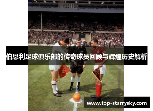 伯恩利足球俱乐部的传奇球员回顾与辉煌历史解析
