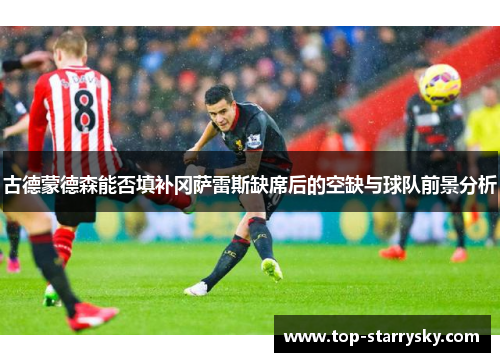 古德蒙德森能否填补冈萨雷斯缺席后的空缺与球队前景分析