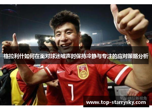格拉利什如何在面对球迷嘘声时保持冷静与专注的应对策略分析
