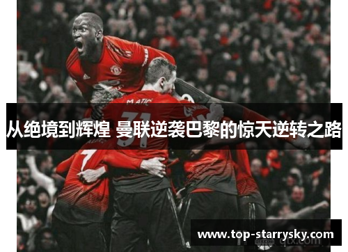 从绝境到辉煌 曼联逆袭巴黎的惊天逆转之路