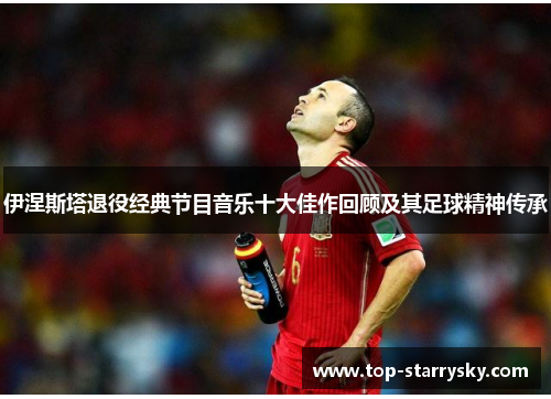伊涅斯塔退役经典节目音乐十大佳作回顾及其足球精神传承