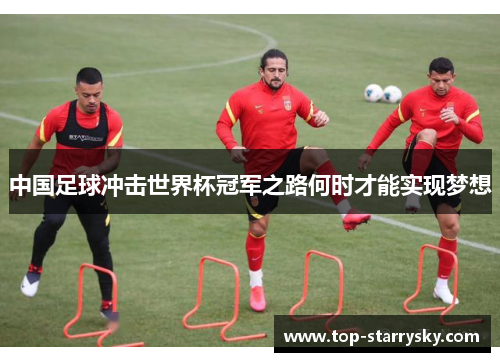 中国足球冲击世界杯冠军之路何时才能实现梦想