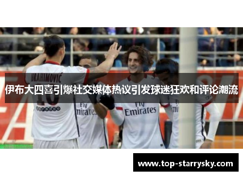 伊布大四喜引爆社交媒体热议引发球迷狂欢和评论潮流