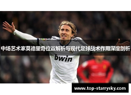 中场艺术家莫德里奇位置解析与现代足球战术作用深度剖析